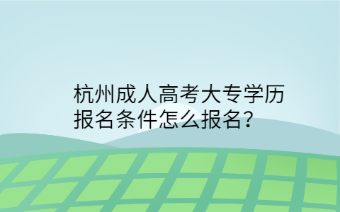杭州成人高考大專學(xué)歷報(bào)名條件