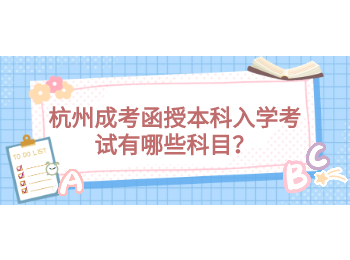 杭州成考函授本科入學考試有哪些科目？