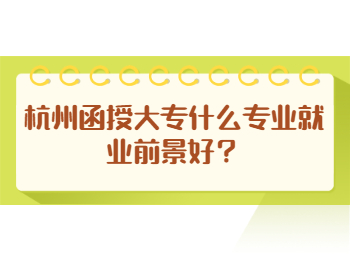 杭州函授大專什么專業就業前景好？