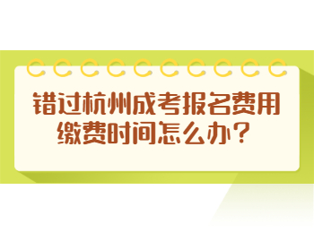 錯(cuò)過(guò)杭州成考報(bào)名費(fèi)用繳費(fèi)時(shí)間怎么辦？